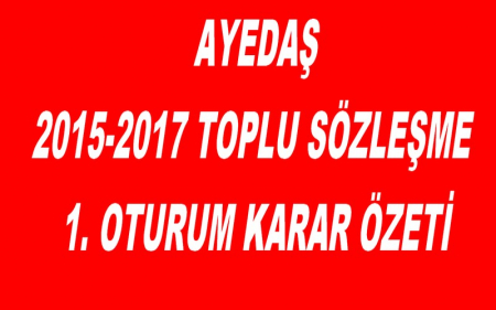  AYEDAŞ 2015-2017 TOPLU SÖZLEŞME 1. OTURUM KARAR ÖZETİ
