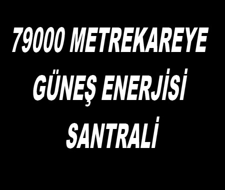 79000 METREKAREYE GÜNEŞ ENERJİSİ SANTRALİ