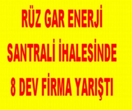 RÜZ GAR ENERJİ SANTRALİ İHALESİNDE 8 DEV FİRMA YARIŞTI 